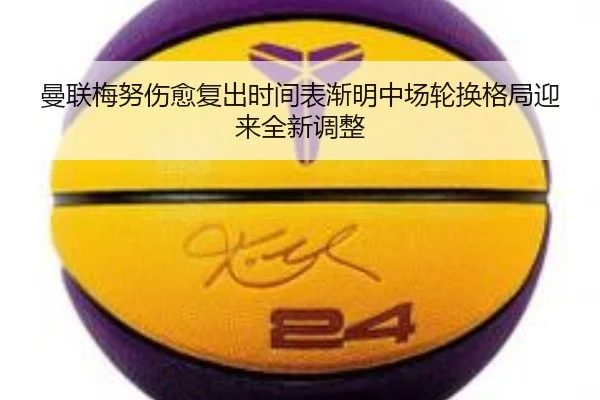 曼联梅努伤愈复出时间表渐明中场轮换格局迎来全新调整