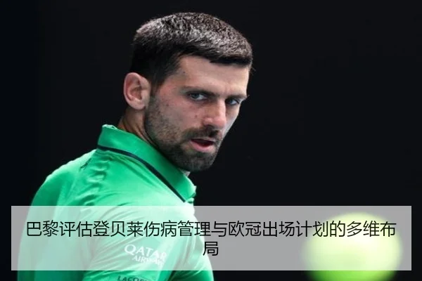 巴黎评估登贝莱伤病管理与欧冠出场计划的多维布局