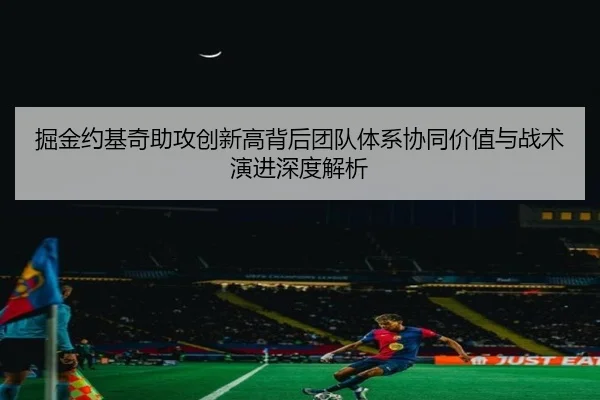 掘金约基奇助攻创新高背后团队体系协同价值与战术演进深度解析
