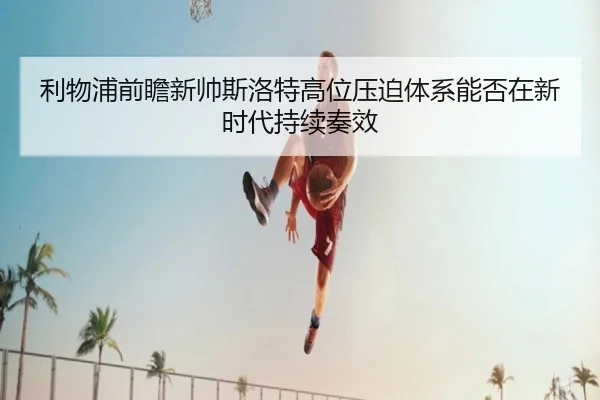 利物浦前瞻新帅斯洛特高位压迫体系能否在新时代持续奏效
