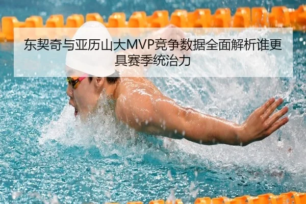 东契奇与亚历山大MVP竞争数据全面解析谁更具赛季统治力