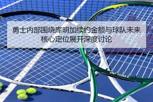 勇士内部围绕库明加续约金额与球队未来核心定位展开深度讨论