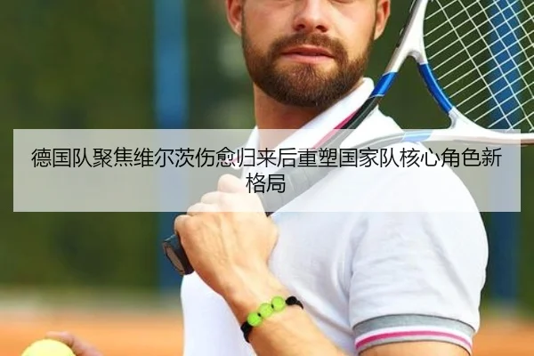 德国队聚焦维尔茨伤愈归来后重塑国家队核心角色新格局