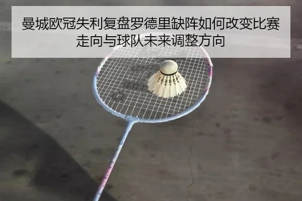 曼城欧冠失利复盘罗德里缺阵如何改变比赛走向与球队未来调整方向
