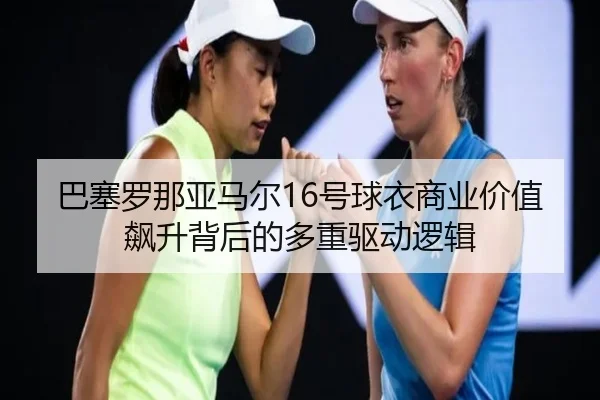巴塞罗那亚马尔16号球衣商业价值飙升背后的多重驱动逻辑