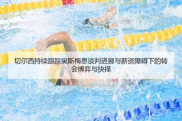 切尔西持续跟踪奥斯梅恩谈判进展与薪资障碍下的转会博弈与抉择