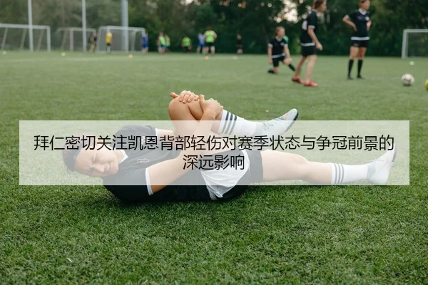 拜仁密切关注凯恩背部轻伤对赛季状态与争冠前景的深远影响