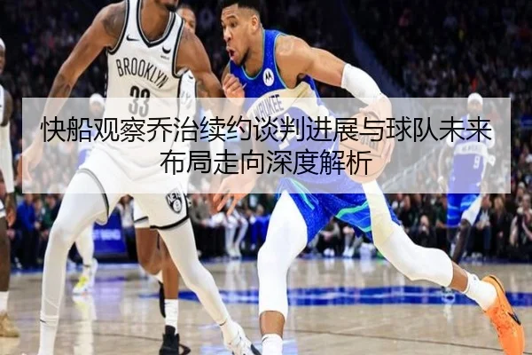 快船观察乔治续约谈判进展与球队未来布局走向深度解析