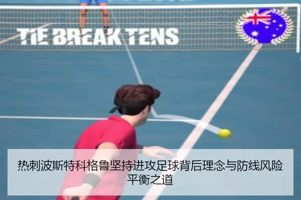 热刺波斯特科格鲁坚持进攻足球背后理念与防线风险平衡之道
