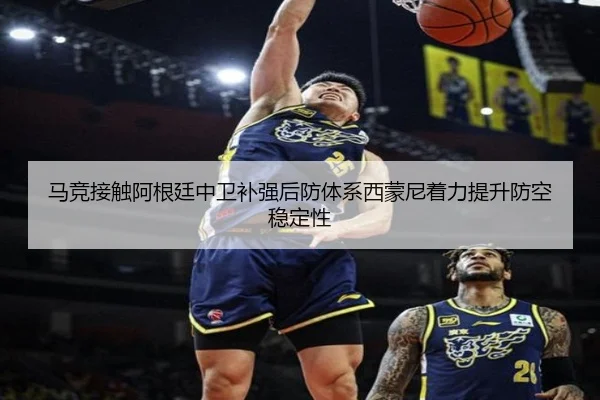 马竞接触阿根廷中卫补强后防体系西蒙尼着力提升防空稳定性