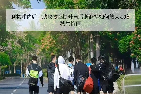 利物浦边后卫助攻效率提升背后斯洛特如何放大宽度利用价值