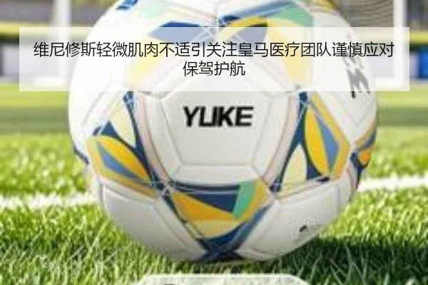 维尼修斯轻微肌肉不适引关注皇马医疗团队谨慎应对保驾护航